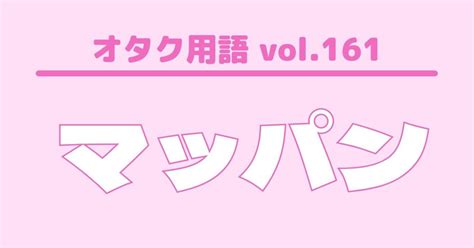 【オタク用語 vol.161】マッパンとは？意味・使い方。